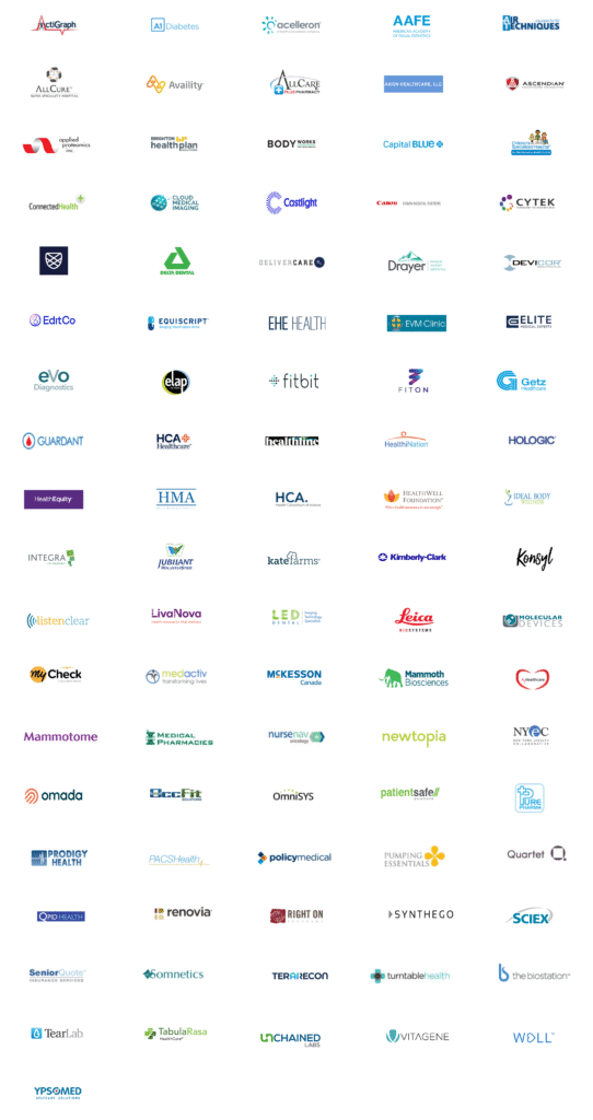 ActiGraph, A1Diabetes, acelleron, AAFE, Air techniques, Allcure, Availity, All care, Axion healthcare, Ascendian, Applied Proteomics, Brighton health plan, Body works, Capital Blue, Children's specialized hospital, Connected Health, Cloud medical imaging, Castlight, Canon medical system, Cytek, delta dental, Deliver care, Drayer, Devicor, Editco, Equisscript, EHE health, EVM clinic, Elite Medical, evo, elap, fitbit, fiton, Getz,Guaedant, HCA, healthline, healthination,Hologic, Health Equity, HMA, HCA, healthwell foundation, Ideal body, Integra, Jubilant, Katefarms, Kimberly clark, Konsyl, Listenclear, Livanova, LED Dentle, leica, Molecular devices, my check, Medactive, McKESSON, Mamoth Biosciences, My healthcare, Mammotome, Medical Pharacies, nuresnav, newtopia, NYeC,Omada, OccFit, OminiSys, Pure, prodigy, pacshealth, policy medical, Pumping essentials, patientssafe, Qpid health, Quartet, Right On, renovia, Sciex, Senior Quote, Somnetics, Synthego, Turntable health, the biostation, TearLab, TabulaRasa, Terarecon, Chanied labs, Vitagene, Well, YPSOMED